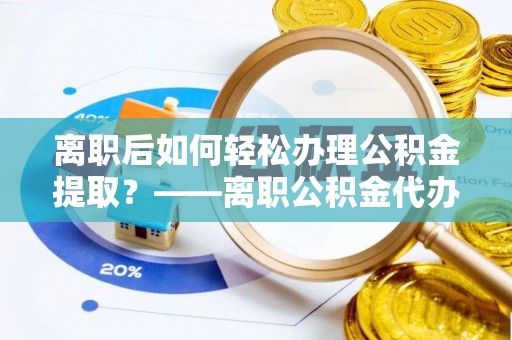 通知离职后如何轻松办理公积金提取？——离职公积金代办提取服务详解