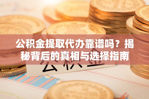 通知公积金提取代办靠谱吗？揭秘背后的真相与选择指南