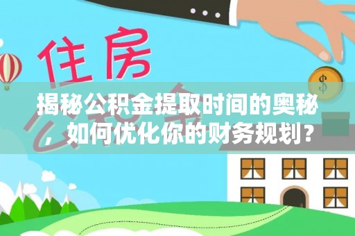 通知揭秘公积金提取时间的奥秘，如何优化你的财务规划？