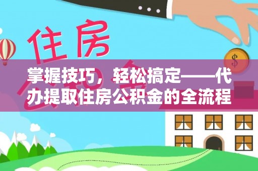 通知掌握技巧，轻松搞定——代办提取住房公积金的全流程解析
