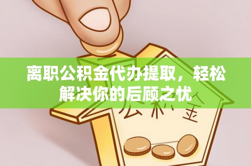 通知离职公积金代办提取，轻松解决你的后顾之忧