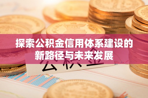 通知探索公积金信用体系建设的新路径与未来发展