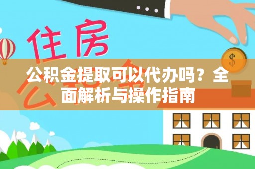 通知公积金提取可以代办吗？全面解析与操作指南