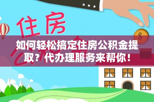 通知如何轻松搞定住房公积金提取？代办理服务来帮你！