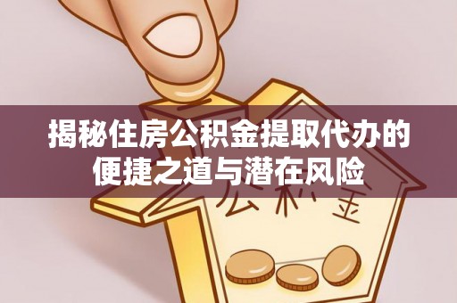 通知揭秘住房公积金提取代办的便捷之道与潜在风险