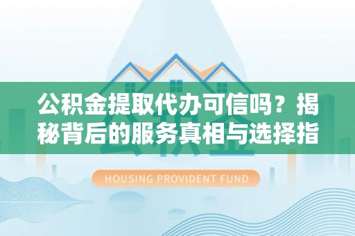 通知公积金提取代办可信吗？揭秘背后的服务真相与选择指南