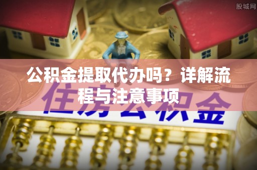 通知公积金提取代办吗？详解流程与注意事项