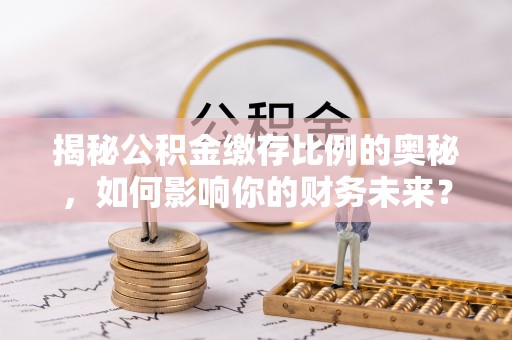 通知揭秘公积金缴存比例的奥秘，如何影响你的财务未来？