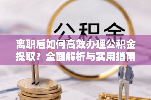 通知离职后如何高效办理公积金提取？全面解析与实用指南
