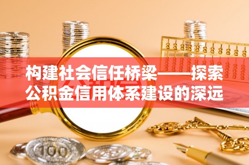 通知构建社会信任桥梁——探索公积金信用体系建设的深远意义