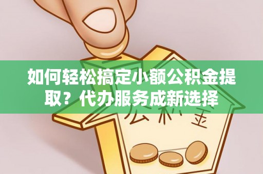 通知如何轻松搞定小额公积金提取？代办服务成新选择