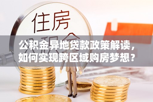通知公积金异地贷款政策解读，如何实现跨区域购房梦想？