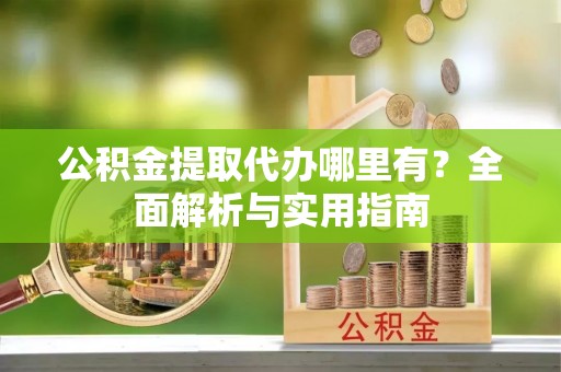 通知公积金提取代办哪里有？全面解析与实用指南