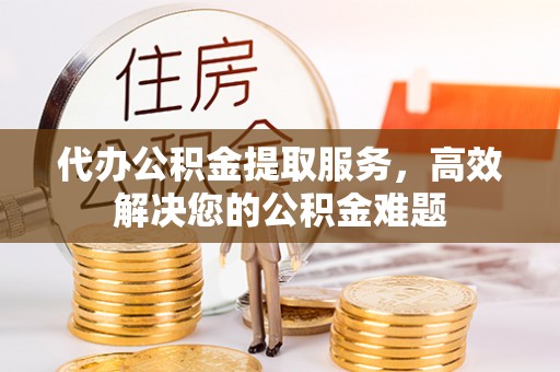 通知代办公积金提取服务，高效解决您的公积金难题