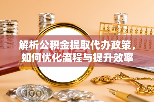 通知解析公积金提取代办政策，如何优化流程与提升效率
