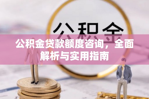 通知公积金贷款额度咨询，全面解析与实用指南