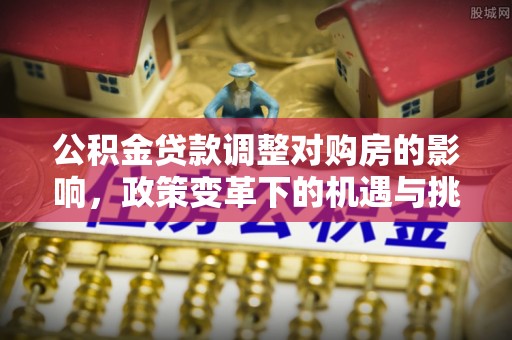 通知公积金贷款调整对购房的影响，政策变革下的机遇与挑战