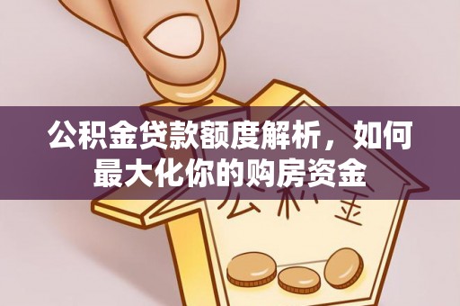 通知公积金贷款额度解析，如何最大化你的购房资金