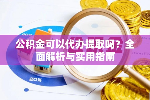 通知公积金可以代办提取吗？全面解析与实用指南