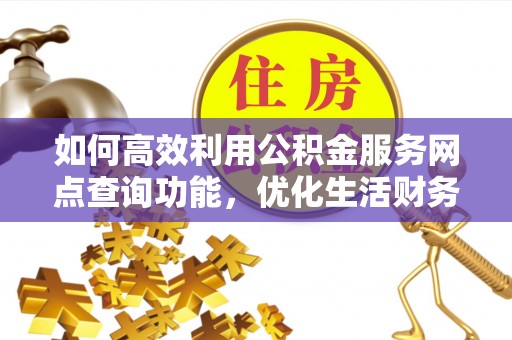 通知如何高效利用公积金服务网点查询功能，优化生活财务管理
