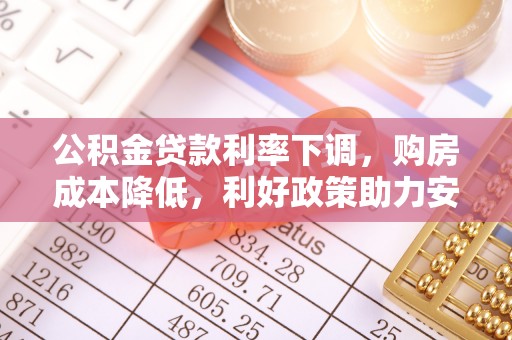 通知公积金贷款利率下调，购房成本降低，利好政策助力安居梦想