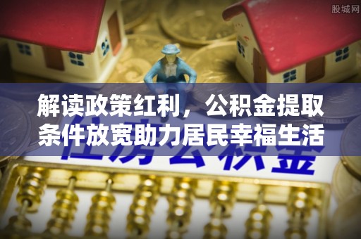 通知解读政策红利，公积金提取条件放宽助力居民幸福生活