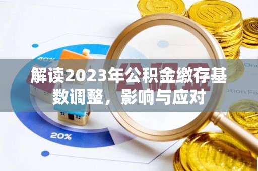 通知解读2023年公积金缴存基数调整，影响与应对