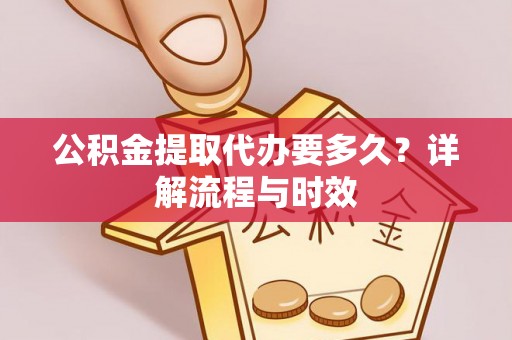 通知公积金提取代办要多久？详解流程与时效