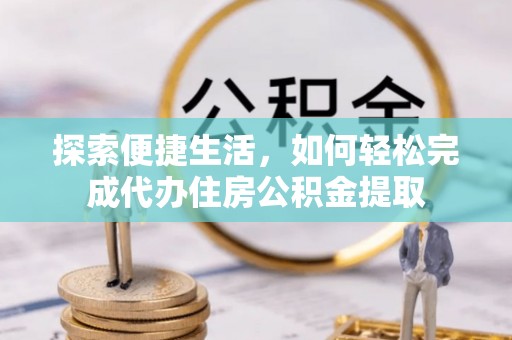 通知探索便捷生活，如何轻松完成代办住房公积金提取