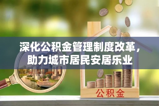 通知深化公积金管理制度改革，助力城市居民安居乐业