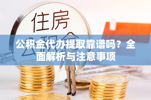 通知公积金代办提取靠谱吗？全面解析与注意事项