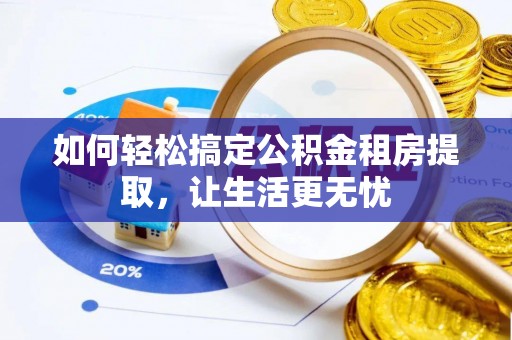 通知如何轻松搞定公积金租房提取，让生活更无忧