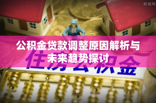 通知公积金贷款调整原因解析与未来趋势探讨