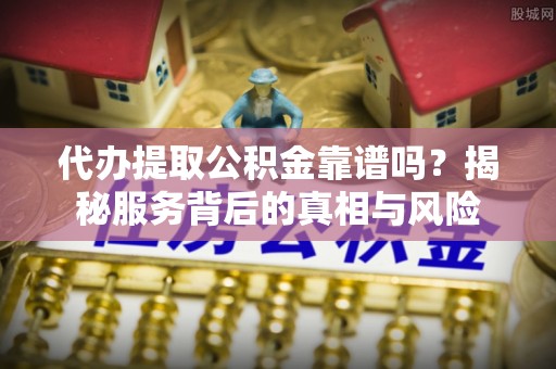 通知代办提取公积金靠谱吗？揭秘服务背后的真相与风险