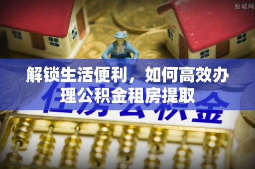 通知解锁生活便利，如何高效办理公积金租房提取