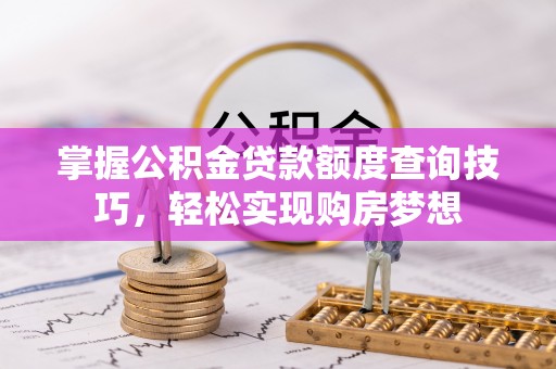通知掌握公积金贷款额度查询技巧，轻松实现购房梦想