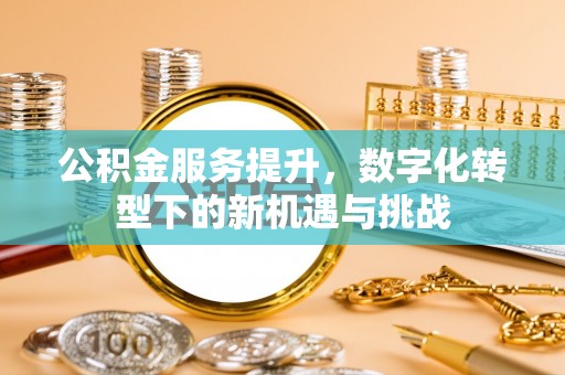 通知公积金服务提升，数字化转型下的新机遇与挑战