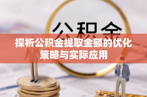 通知探析公积金提取金额的优化策略与实际应用