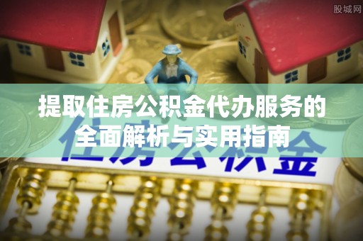 通知提取住房公积金代办服务的全面解析与实用指南