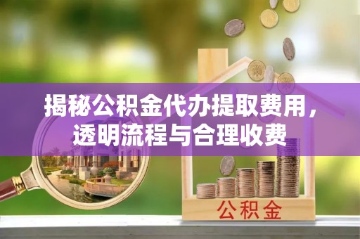 通知揭秘公积金代办提取费用，透明流程与合理收费