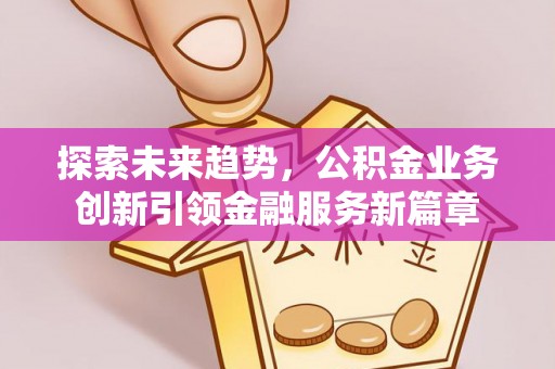 通知探索未来趋势，公积金业务创新引领金融服务新篇章