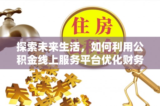 通知探索未来生活，如何利用公积金线上服务平台优化财务管理