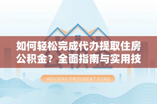 通知如何轻松完成代办提取住房公积金？全面指南与实用技巧