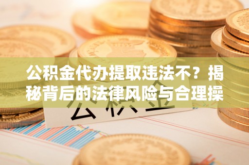 通知公积金代办提取违法不？揭秘背后的法律风险与合理操作