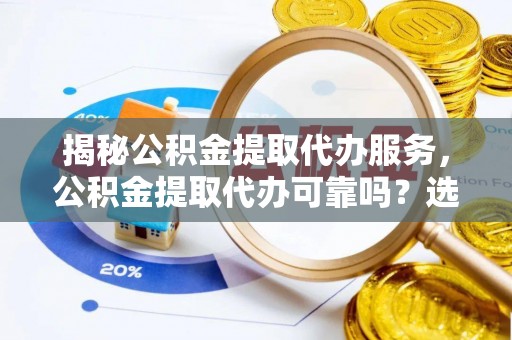 通知揭秘公积金提取代办服务，公积金提取代办可靠吗？选择需谨慎