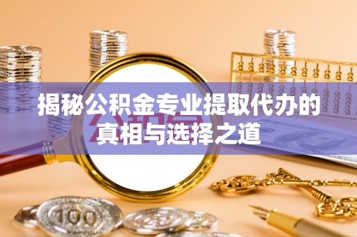 通知揭秘公积金专业提取代办的真相与选择之道