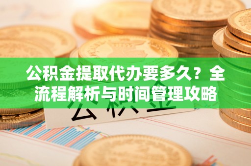 通知公积金提取代办要多久？全流程解析与时间管理攻略