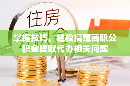 通知掌握技巧，轻松搞定离职公积金提取代办相关问题