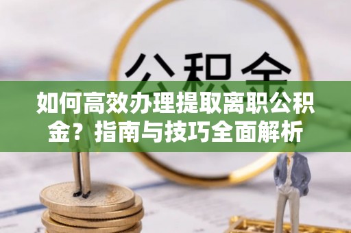 通知如何高效办理提取离职公积金？指南与技巧全面解析