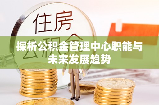 通知探析公积金管理中心职能与未来发展趋势
